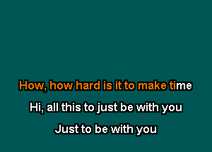 How, how hard is it to make time

Hi, all this to just be with you

Just to be with you