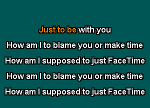 Just to be with you
How am I to blame you or make time
How am I supposed to just FaceTime
How am I to blame you or make time

How am I supposed to just FaceTime