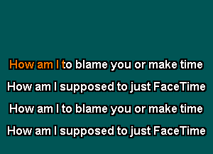 How am I to blame you or make time
How am I supposed to just FaceTime
How am I to blame you or make time

How am I supposed to just FaceTime