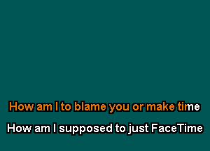 How am I to blame you or make time

How am I supposed to just FaceTime