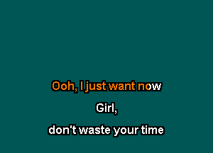 Ooh, ljust want now
Girl,

don't waste your time