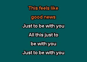 This feels like
good news

Just to be with you

All thisjust to

be with you
Just to be with you