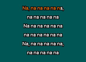 Na, na na na na na,
na na na na na
Na na na na na na

na na na na na na

Na, na na na na na,

na na na na na