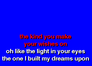 oh like the light in your eyes
the one I built my dreams upon