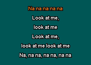 Nanananana
Look at me,
look at me
Look at me,

Iookatnwlookatme

Nanananananana