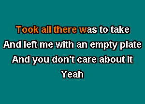 Took all there was to take
And left me with an empty plate

And you don't care about it
Yeah