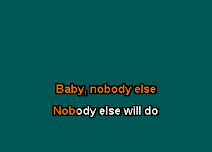 Baby, nobody else

Nobody else will do