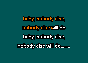 baby, nobody else,

nobody else will do

baby, nobody else,

nobody else will do ........