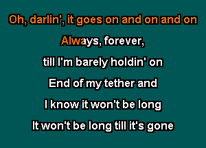 0h, darlin', it goes on and on and on
Always, forever,
till I'm barely holdin' on
End of my tether and

I know it won't be long

It won't be long till it's gone