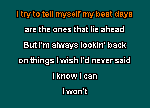 I try to tell myself my best days
are the ones that lie ahead
But I'm always lookin' back

on things I wish I'd never said

I know I can

Iwon't