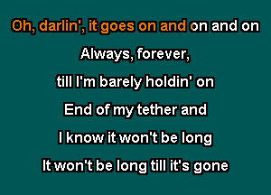 0h, darlin', it goes on and on and on
Always, forever,
till I'm barely holdin' on
End of my tether and

I know it won't be long

It won't be long till it's gone