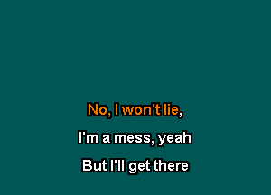 No, I won't lie,

I'm a mess, yeah

But I'll get there