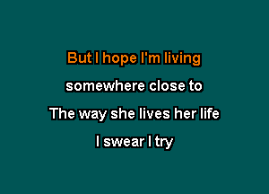 Butl hope I'm living

somewhere close to
The way she lives her life

I swear I try