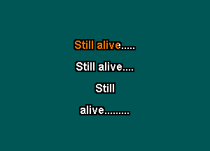 Still alive .....
Still alive....
Still

alive .........