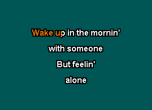 Wake up in the mornin'

with someone
But feelin'

alone