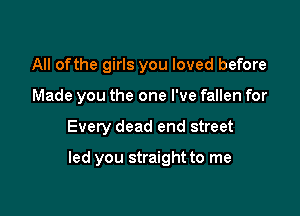 All ofthe girls you loved before
Made you the one I've fallen for

Every dead end street

led you straight to me