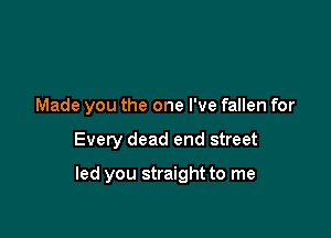 Made you the one I've fallen for

Every dead end street

led you straight to me