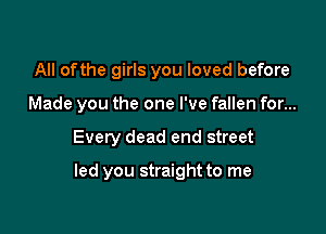 All ofthe girls you loved before
Made you the one I've fallen for...

Every dead end street

led you straight to me