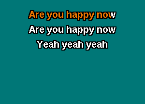 Are you happy now
Are you happy now
Yeah yeah yeah