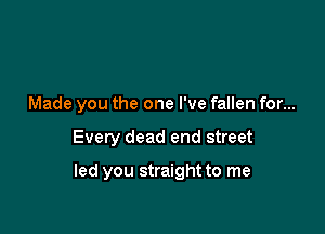 Made you the one I've fallen for...

Every dead end street

led you straight to me