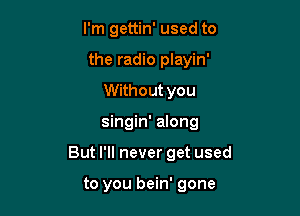 I'm gettin' used to
the radio playin'
Without you

singin' along

But I'll never get used

to you bein' gone