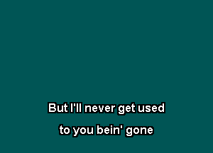 Without you

singin' along

But I'll never get used

to you bein' gone