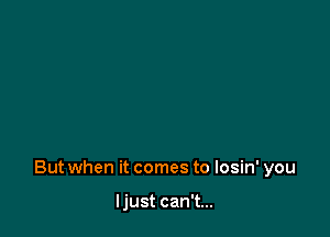 But when it comes to losin' you

ljust can't...