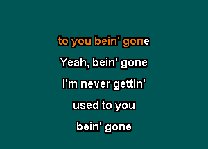to you bein' gone

Yeah, bein' gone

I'm never gettin'

used to you

bein' gone