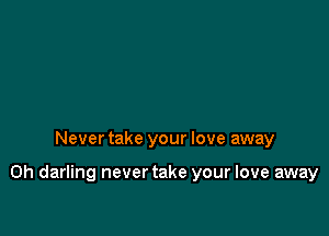 Never take your love away

on darling never take your love away