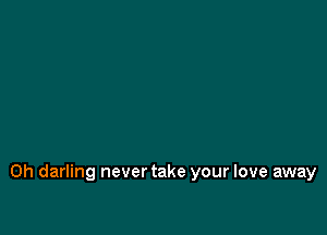 0h darling never take your love away
