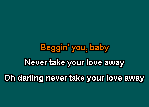Beggin' you, baby

Never take your love away

on darling never take your love away