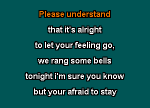 Please understand
that it's alright
to let your feeling go,
we rang some bells

tonight i'm sure you know

but your afraid to stay