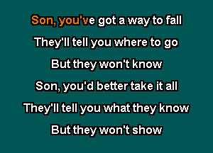 Son, you've got a way to fall
They'll tell you where to go
But they won't know

Son, you'd better take it all

They'll tell you what they know

But they won't show I