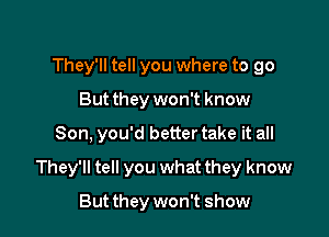 They'll tell you where to go
But they won't know

Son. you'd better take it all

They'll tell you what they know

But they won't show