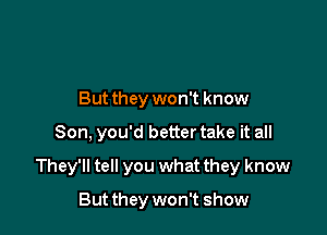 But they won't know

Son. you'd better take it all

They'll tell you what they know

But they won't show
