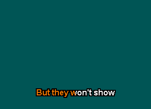 But they won't show
