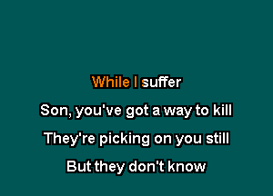 .to be alone

While I suffer

Son, you've got a way to kill

They're picking on you still
But they don't know