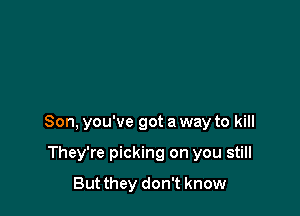Son, you've got a way to kill

They're picking on you still
But they don't know