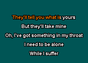 They'll tell you what is yours
But they'll take mine

Oh, I've got something in my throat

lneed to be alone

While I suffer