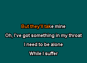 But they'll take mine

Oh, I've got something in my throat

I need to be alone
While I suffer