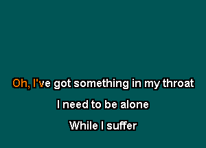 Oh, I've got something in my throat

lneed to be alone

While I suffer