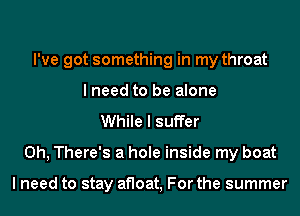 I've got something in my throat
I need to be alone
While I suffer
0h, There's a hole inside my boat

I need to stay afloat, For the summer