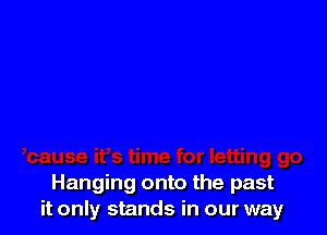 Hanging onto the past
it only stands in our way