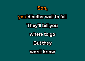 Son,

you'd better wait to fall

They'll tell you

where to go
But they

won't know