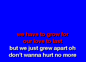 but we just grew apart oh
donT wanna hurt no more