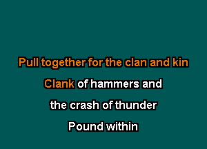Pull togetherforthe clan and kin

Clank of hammers and
the crash ofthunder

Pound within