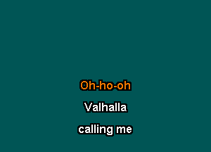 Oh-ho-oh
Valhalla

calling me