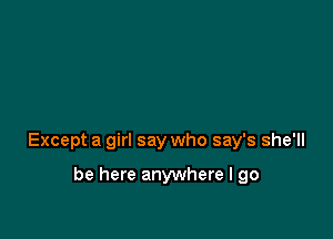 Except a girl say who say's she'll

be here anywhere I go