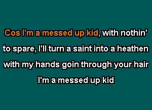 Cos I'm a messed up kid, with nothin'
to spare, I'll turn a saint into a heathen
with my hands goin through your hair

I'm a messed up kid