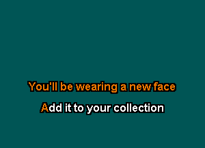 You'll be wearing a new face

Add it to your collection